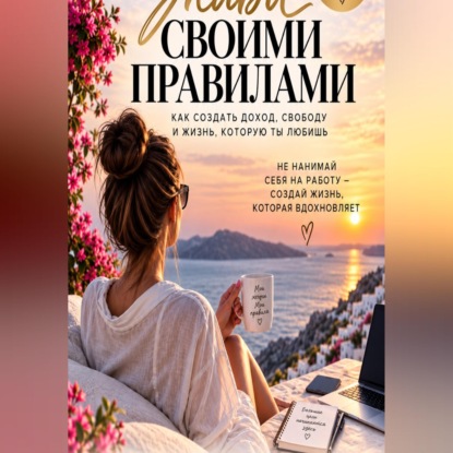 Живи своими правилами. Как создать доход, свободу и жизнь которую ты любишь.