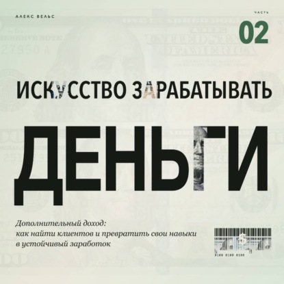 Аудиокнига «Искусство зарабатывать деньги. Часть 2. Дополнительный доход: как найти клиентов и превратить свои навыки в устойчивый заработок», Алекс Вельс