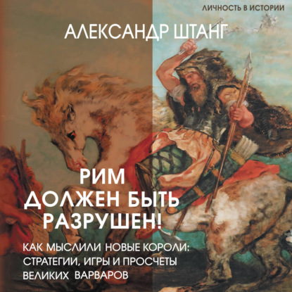 Аудиокнига «Рим должен быть разрушен! Как мыслили новые короли: стратегии, игры и просчеты великих варваров», Александр Штанг