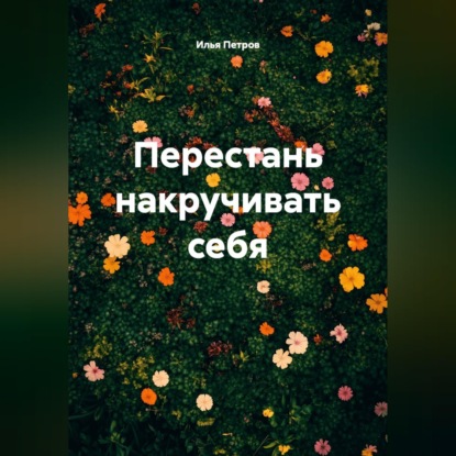 Аудиокнига «Перестань накручивать себя», Илья Петров