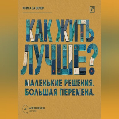 Аудиокнига «Как жить лучше? Маленькие решения, из которых складывается большая перемена», Алекс Вельс