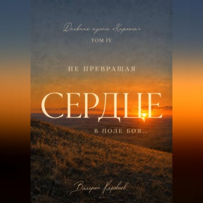 Дневник Пути «Карлоса». Том IV. Не превращая Сердце в поле боя...