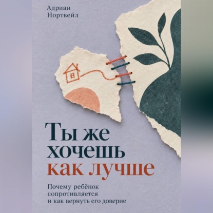 Аудиокнига «Ты же хочешь как лучше. Почему ребёнок сопротивляется и как вернуть его доверие», Адриан Нортвейл