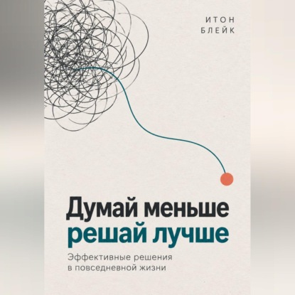 Думай меньше, решай лучше. Эффективные решения в повседневной жизни