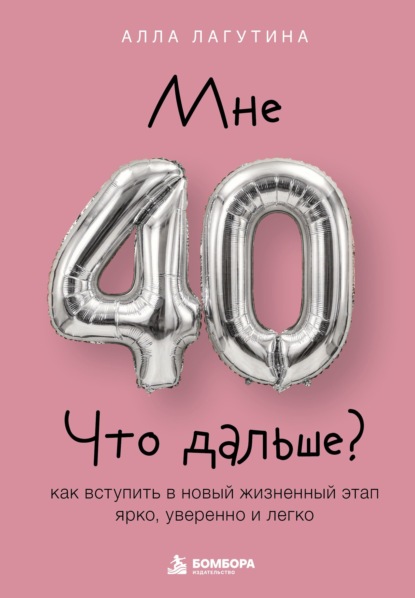 Мне 40. Что дальше? Как вступить в новый жизненный этап ярко, уверенно и легко