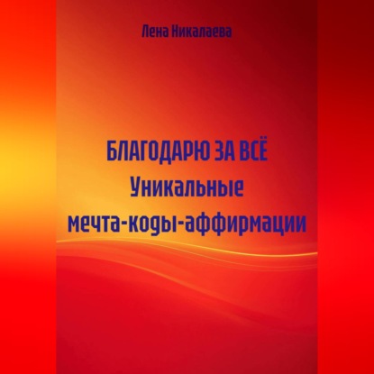 Аудиокнига «БЛАГОДАРЮ ЗА ВСЁ Уникальные мечта-коды-аффирмации», Лена Никалаева