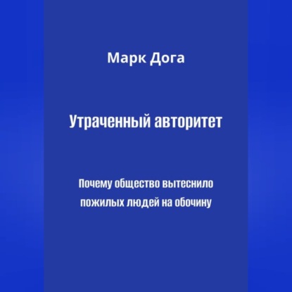 Аудиокнига «Утраченный авторитет. Почему общество вытеснило пожилых людей на обочину», Марк Дога