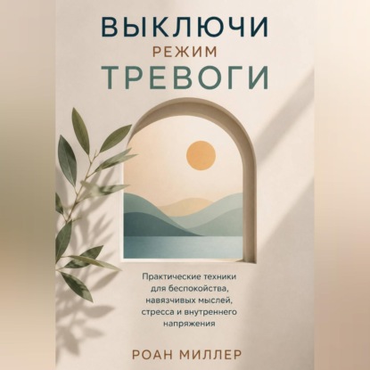 Аудиокнига «Выключи режим тревоги. Практические техники для беспокойства, навязчивых мыслей, стресса и внутреннего напряжения», Роан Миллер