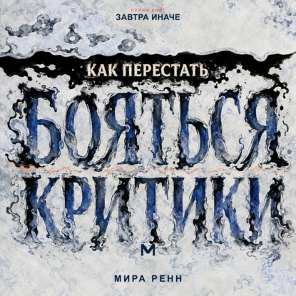 Аудиокнига «Как перестать бояться критики. Как отделять полезную обратную связь от чужой оценки и сохранять опору на себя», Мира Ренн