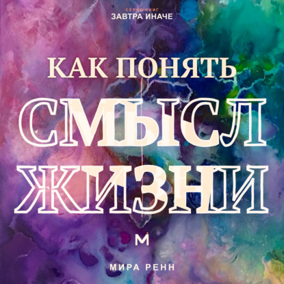 Аудиокнига «Как понять смысл жизни. Как найти личные ориентиры, когда единственного правильного ответа не существует», Мира Ренн