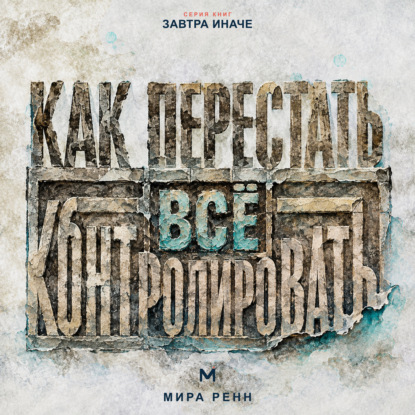 Аудиокнига «Как перестать всё контролировать. Как выдерживать неопределённость, делегировать и сохранять внутреннюю устойчивость», Мира Ренн