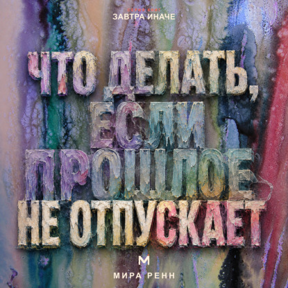 Аудиокнига «Что делать, если прошлое не отпускает. Как перестать жить старым сценарием, сохранить опыт и вернуть внимание настоящему», Мира Ренн