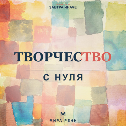 Аудиокнига «Творчество с нуля. Как освободить воображение, перестать бояться чистого листа и создавать регулярно», Мира Ренн