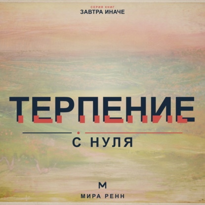 Аудиокнига «Терпение с нуля. Как выдерживать задержки, не подавлять эмоции и продолжать движение к важному», Мира Ренн