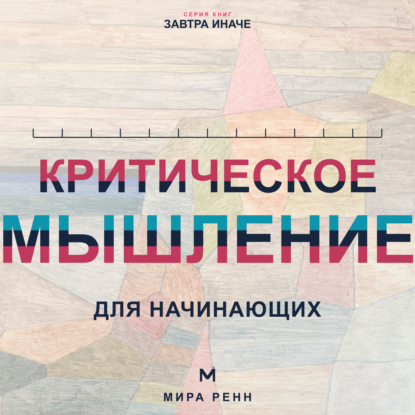 Аудиокнига «Критическое мышление для начинающих. Как проверять убеждения, замечать ошибки рассуждения и принимать более точные решения», Мира Ренн