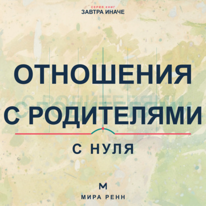 Аудиокнига «Отношения с родителями с нуля. Как увидеть семейные сценарии, выстроить взрослые границы и сохранить уважение», Мира Ренн