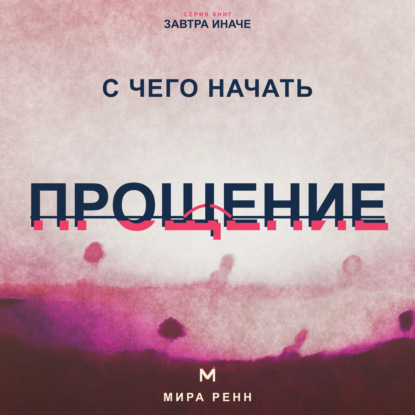 Аудиокнига «С чего начать прощение. Как отпустить груз прошлого, не оправдывая причинённый вред», Мира Ренн