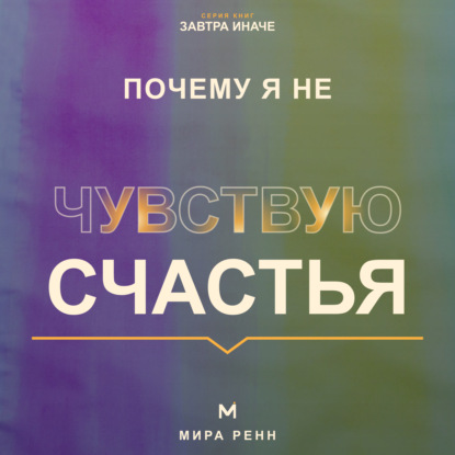 Аудиокнига «Почему я не чувствую счастья. Как перестать ждать идеальной жизни и вернуть способность замечать хорошее», Мира Ренн