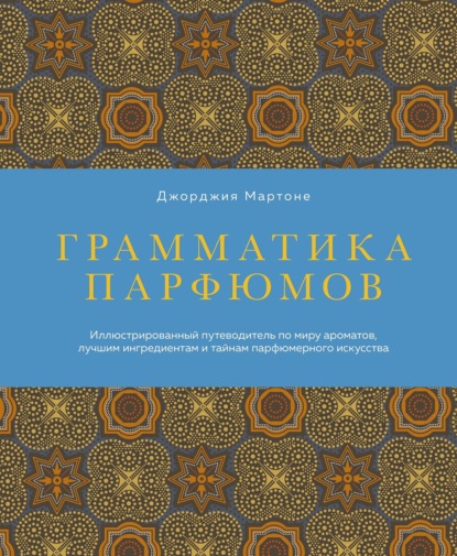 Грамматика парфюмов. Иллюстрированный путеводитель по миру ароматов, лучшим ингредиентам и тайнам парфюмерного искусства