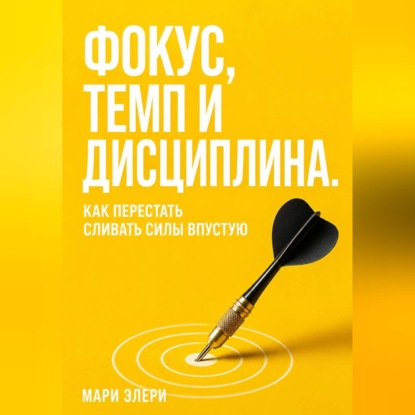 Аудиокнига «Фокус, темп и дисциплина. Как перестать сливать силы впустую», Мари Элери