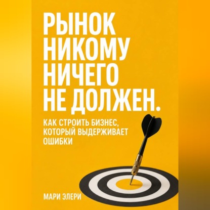 Аудиокнига «Рынок никому ничего не должен. Как строить бизнес, который выдерживает ошибки», Мари Элери
