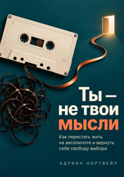 Ты — не твои мысли. Как перестать жить на автопилоте и вернуть себе свободу выбора