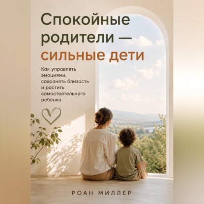 Аудиокнига «Спокойные родители — сильные дети. Как управлять эмоциями, сохранять близость и растить самостоятельного ребёнка», Роан Миллер