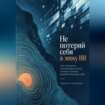 Аудиокнига «Не потеряй себя в эпоху ИИ. Как сохранить внутреннюю опору в мире, который меняется быстрее тебя», Адриан Нортвейл