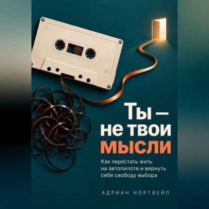 Аудиокнига «Ты — не твои мысли. Как перестать жить на автопилоте и вернуть себе свободу выбора», Адриан Нортвейл