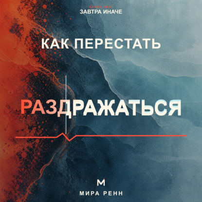 Аудиокнига «Как перестать раздражаться. Как замечать перегрузку, понимать свои триггеры и выбирать реакцию вместо вспышки», Мира Ренн