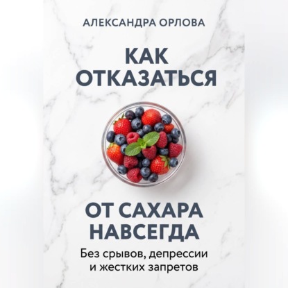 Аудиокнига «Как отказаться от сахара навсегда. Без срывов, депрессии и жестких запретов», Александра Орлова