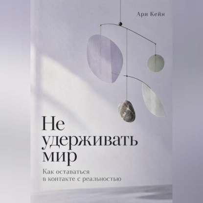 Аудиокнига «Не удерживать мир. Как оставаться в контакте с реальностью», Ари Кейн