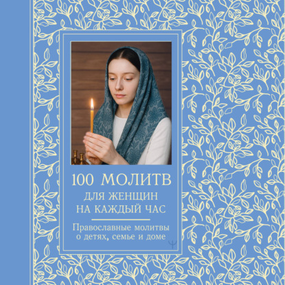 100 молитв для женщин на каждый день и час. Православные молитвы о детях, семье и доме