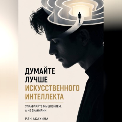 Аудиокнига «Думайте лучше искусственного интеллекта. Управляйте мышлением, а не знаниями», Рэн Асахина
