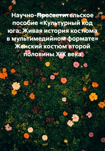 Научно-Просветительское пособие «Культурный код юга: Живая история костюма в мультимедийном формате» Женский костюм второй половины XIX века