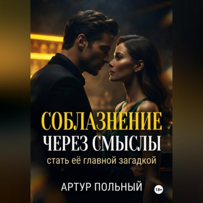 Аудиокнига «Соблазнение через смыслы. Стать её главной загадкой», Артур Польный