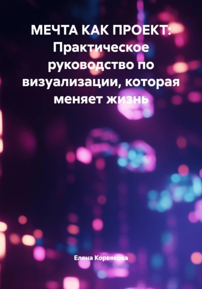 МЕЧТА КАК ПРОЕКТ: Практическое руководство по визуализации, которая меняет жизнь