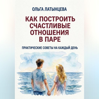 Как построить счастливые отношения в паре. Практические советы на каждый день