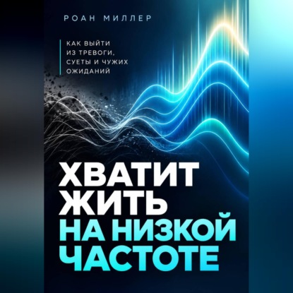 Хватит жить на низкой частоте. Как выйти из тревоги, суеты и чужих ожиданий