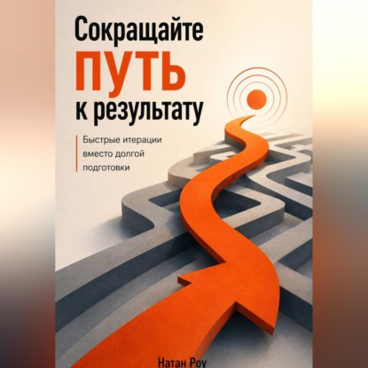 Аудиокнига «Сокращайте путь к результату. Быстрые итерации вместо долгой подготовки», Натан Роу