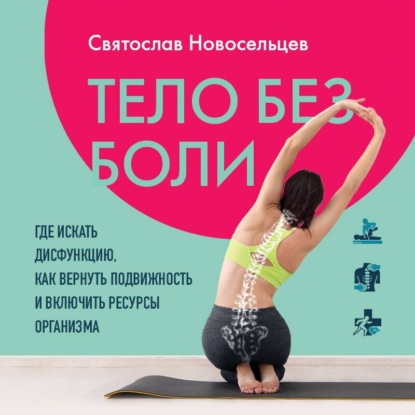 Тело без боли. Где искать дисфункцию, как вернуть подвижность и включить ресурсы организма