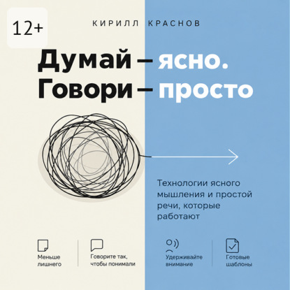 Аудиокнига «Думай – ясно. Говори – просто. Технологии ясного мышления и простой речи, которые работают», Кирилл Краснов