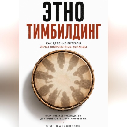 Этнотимбилдинг. Как древние ритуалы лечат современные команды. Практическое руководство для тренеров, фасилитаторов и HR