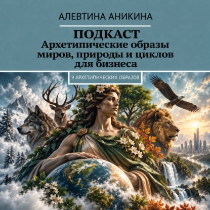 Аудиокнига «Подкаст «Архетипические образы миров, природы и циклов для бизнеса»», Алевтина Андреевна Аникина