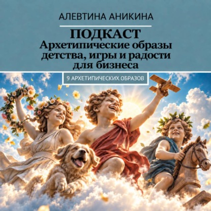 Аудиокнига «Подкаст «Архетипические образы детства, игры и радости для бизнеса»», Алевтина Андреевна Аникина