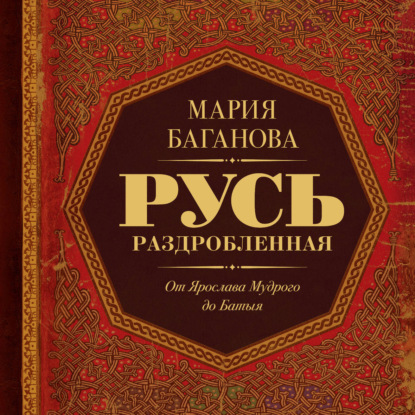 Аудиокнига «Русь Раздробленная. От Ярослава Мудрого до Батыя», Мария Баганова