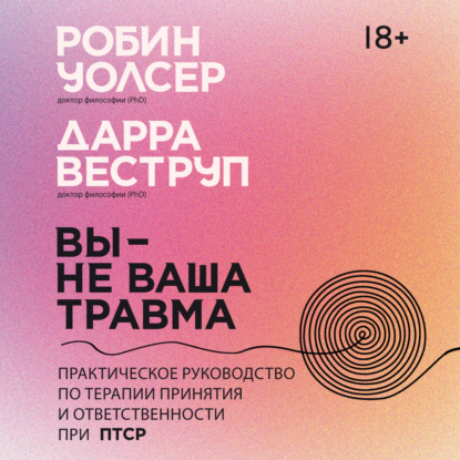Вы – не ваша травма: Практическое руководство по терапии принятия и ответственности при ПТСР