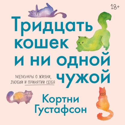 Аудиокнига «Тридцать кошек и ни одной чужой. Мемуары о жизни, любви и принятии себя», Кортни Густафсон