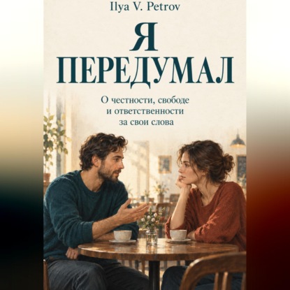 Аудиокнига «Я передумал. О честности, свободе и ответственности за свои слова», Ilya V. Petrov