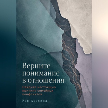 Аудиокнига «Верните понимание в отношения. Найдите настоящую причину семейных конфликтов», Рэн Асахина
